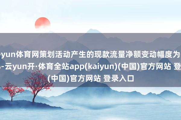 开yun体育网策划活动产生的现款流量净额变动幅度为-38.25%-云yun开·体育全站app(kaiyun)(中国)官方网站 登录入口