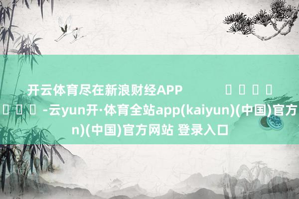 开云体育尽在新浪财经APP            													-云yun开·体育全站app(kaiyun)(中国)官方网站 登录入口