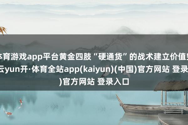 体育游戏app平台黄金四肢“硬通货”的战术建立价值突显-云yun开·体育全站app(kaiyun)(中国)官方网站 登录入口