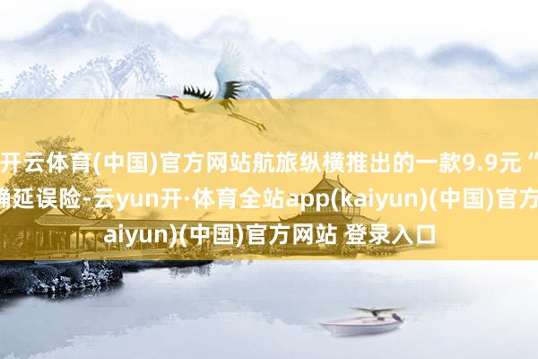 开云体育(中国)官方网站航旅纵横推出的一款9.9元“惊喜数字”精确延误险-云yun开·体育全站app(kaiyun)(中国)官方网站 登录入口