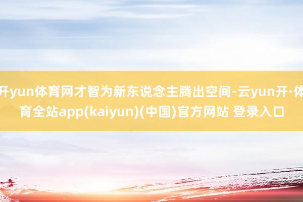 开yun体育网才智为新东说念主腾出空间-云yun开·体育全站app(kaiyun)(中国)官方网站 登录入口