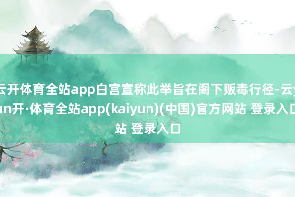 云开体育全站app白宫宣称此举旨在阁下贩毒行径-云yun开·体育全站app(kaiyun)(中国)官方网站 登录入口