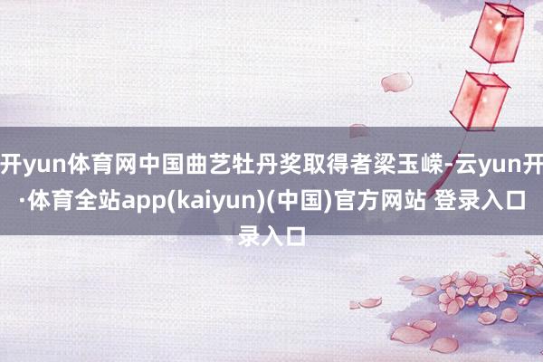 开yun体育网中国曲艺牡丹奖取得者梁玉嵘-云yun开·体育全站app(kaiyun)(中国)官方网站 登录入口
