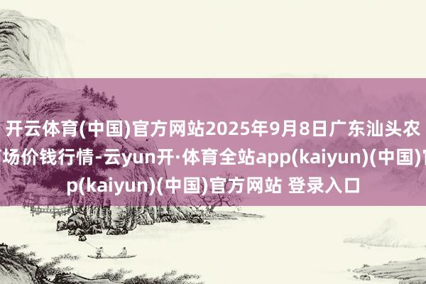开云体育(中国)官方网站2025年9月8日广东汕头农副居品批发中心商场价钱行情-云yun开·体育全站app(kaiyun)(中国)官方网站 登录入口