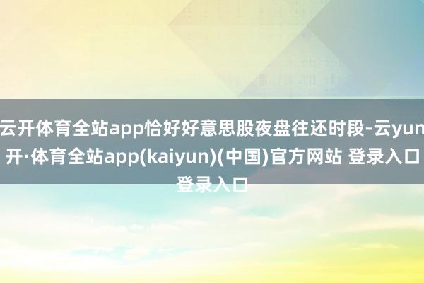云开体育全站app恰好好意思股夜盘往还时段-云yun开·体育全站app(kaiyun)(中国)官方网站 登录入口