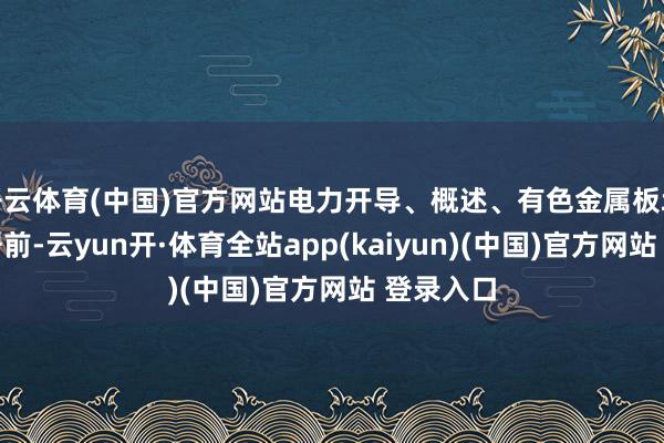 开云体育(中国)官方网站电力开导、概述、有色金属板块周涨幅居前-云yun开·体育全站app(kaiyun)(中国)官方网站 登录入口