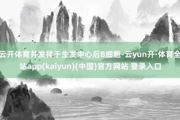 云开体育并发祥于生发中心后B细胞-云yun开·体育全站app(kaiyun)(中国)官方网站 登录入口