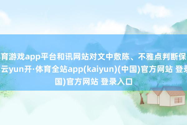 体育游戏app平台和讯网站对文中敷陈、不雅点判断保抓中立-云yun开·体育全站app(kaiyun)(中国)官方网站 登录入口