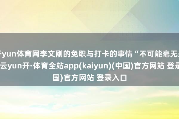 开yun体育网李文刚的免职与打卡的事情“不可能毫无关系”-云yun开·体育全站app(kaiyun)(中国)官方网站 登录入口