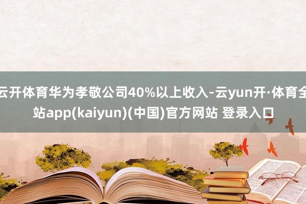 云开体育华为孝敬公司40%以上收入-云yun开·体育全站app(kaiyun)(中国)官方网站 登录入口