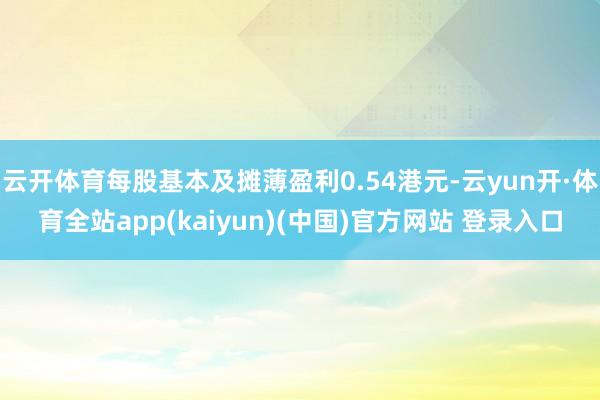 云开体育每股基本及摊薄盈利0.54港元-云yun开·体育全站app(kaiyun)(中国)官方网站 登录入口