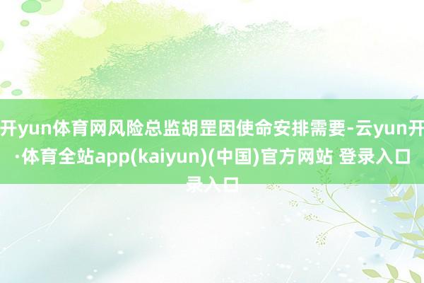 开yun体育网风险总监胡罡因使命安排需要-云yun开·体育全站app(kaiyun)(中国)官方网站 登录入口