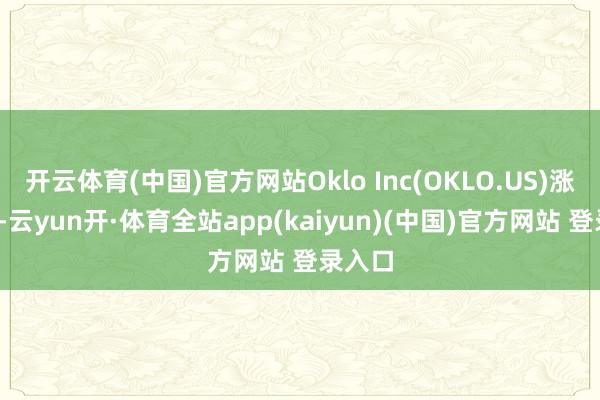 开云体育(中国)官方网站Oklo Inc(OKLO.US)涨近8%-云yun开·体育全站app(kaiyun)(中国)官方网站 登录入口