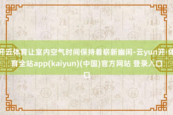 开云体育让室内空气时间保持着崭新幽闲-云yun开·体育全站app(kaiyun)(中国)官方网站 登录入口