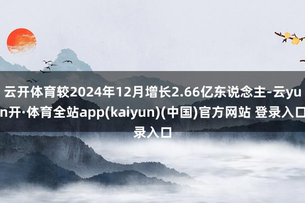 云开体育较2024年12月增长2.66亿东说念主-云yun开·体育全站app(kaiyun)(中国)官方网站 登录入口
