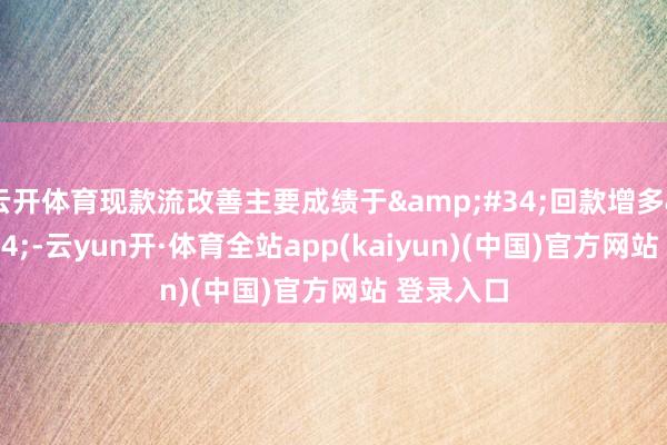 云开体育现款流改善主要成绩于&#34;回款增多&#34;-云yun开·体育全站app(kaiyun)(中国)官方网站 登录入口