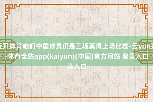 云开体育咱们中国球员仍是三场莫得上场比赛-云yun开·体育全站app(kaiyun)(中国)官方网站 登录入口