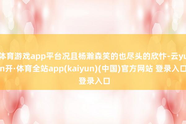 体育游戏app平台况且杨瀚森笑的也尽头的欣忭-云yun开·体育全站app(kaiyun)(中国)官方网站 登录入口