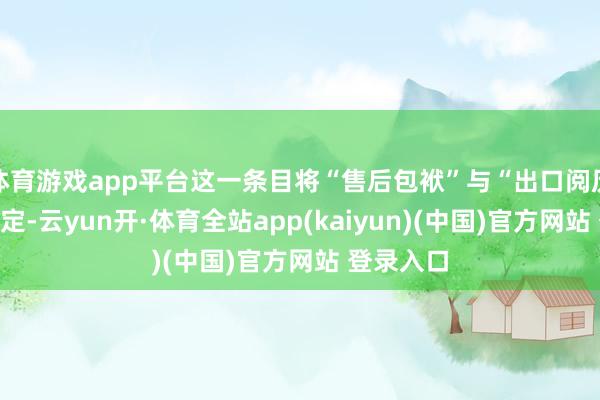 体育游戏app平台这一条目将“售后包袱”与“出口阅历”平直绑定-云yun开·体育全站app(kaiyun)(中国)官方网站 登录入口