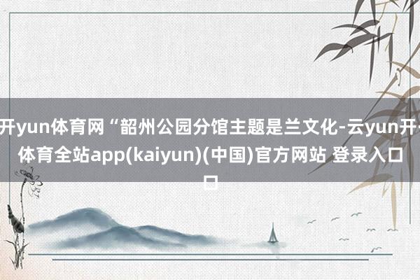 开yun体育网“韶州公园分馆主题是兰文化-云yun开·体育全站app(kaiyun)(中国)官方网站 登录入口
