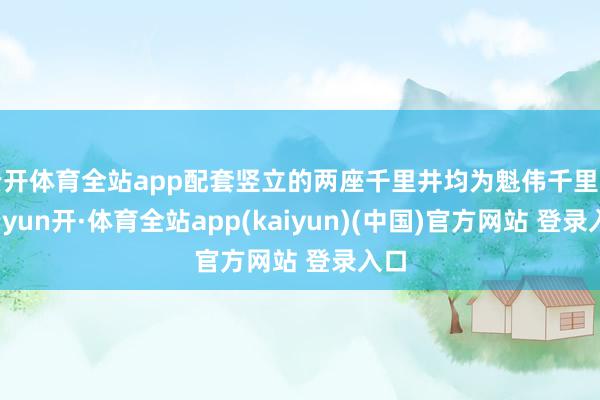 云开体育全站app配套竖立的两座千里井均为魁伟千里井-云yun开·体育全站app(kaiyun)(中国)官方网站 登录入口