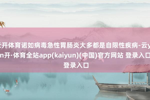 云开体育诺如病毒急性胃肠炎大多都是自限性疾病-云yun开·体育全站app(kaiyun)(中国)官方网站 登录入口