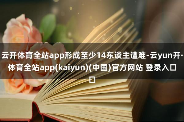 云开体育全站app形成至少14东谈主遭难-云yun开·体育全站app(kaiyun)(中国)官方网站 登录入口