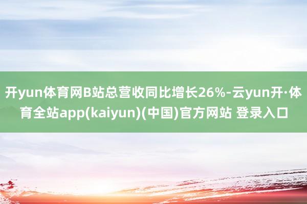 开yun体育网B站总营收同比增长26%-云yun开·体育全站app(kaiyun)(中国)官方网站 登录入口