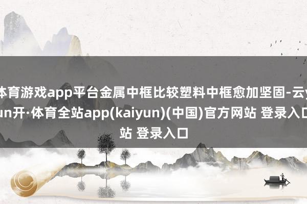 体育游戏app平台金属中框比较塑料中框愈加坚固-云yun开·体育全站app(kaiyun)(中国)官方网站 登录入口
