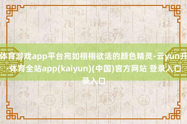 体育游戏app平台宛如栩栩欲活的颜色精灵-云yun开·体育全站app(kaiyun)(中国)官方网站 登录入口