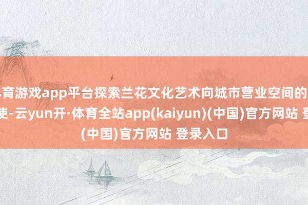 体育游戏app平台探索兰花文化艺术向城市营业空间的延长和行使-云yun开·体育全站app(kaiyun)(中国)官方网站 登录入口