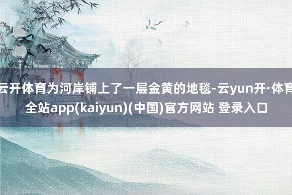 云开体育为河岸铺上了一层金黄的地毯-云yun开·体育全站app(kaiyun)(中国)官方网站 登录入口