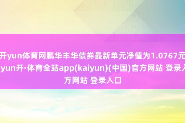开yun体育网鹏华丰华债券最新单元净值为1.0767元-云yun开·体育全站app(kaiyun)(中国)官方网站 登录入口