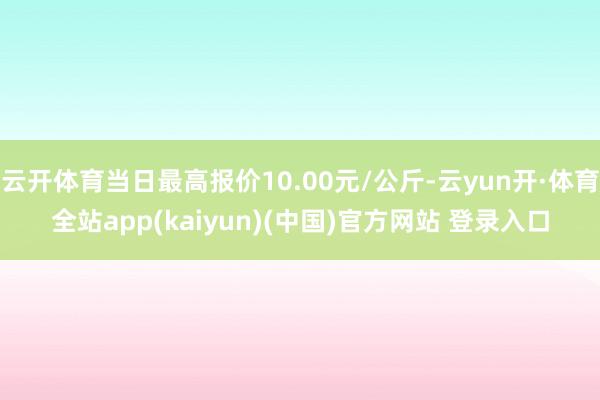 云开体育当日最高报价10.00元/公斤-云yun开·体育全站app(kaiyun)(中国)官方网站 登录入口