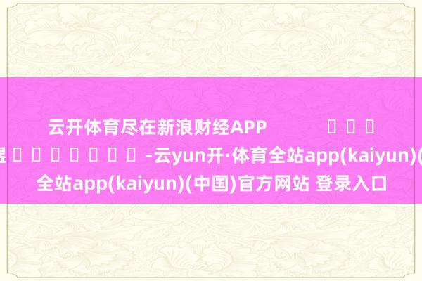 云开体育尽在新浪财经APP            						包袱剪辑：郭明煜 							-云yun开·体育全站app(kaiyun)(中国)官方网站 登录入口