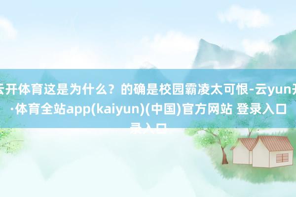 云开体育这是为什么？的确是校园霸凌太可恨-云yun开·体育全站app(kaiyun)(中国)官方网站 登录入口