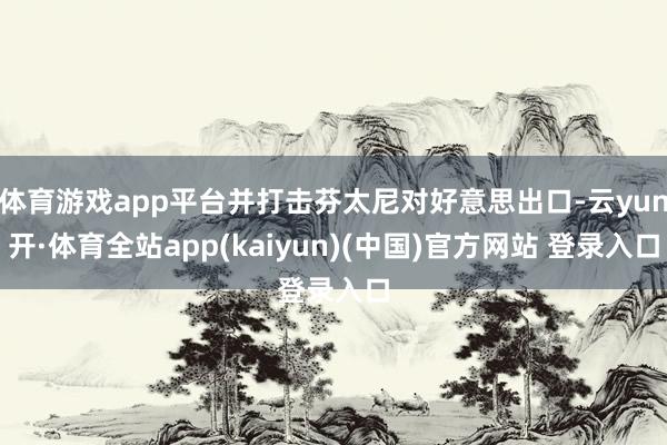 体育游戏app平台并打击芬太尼对好意思出口-云yun开·体育全站app(kaiyun)(中国)官方网站 登录入口