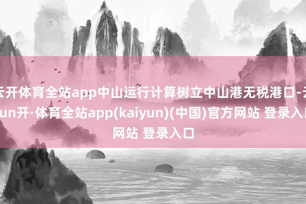 云开体育全站app中山运行计算树立中山港无税港口-云yun开·体育全站app(kaiyun)(中国)官方网站 登录入口