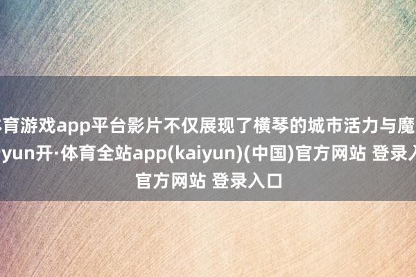 体育游戏app平台影片不仅展现了横琴的城市活力与魔力-云yun开·体育全站app(kaiyun)(中国)官方网站 登录入口