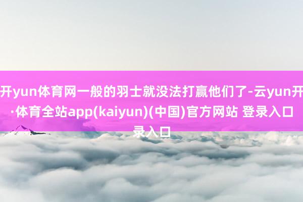 开yun体育网一般的羽士就没法打赢他们了-云yun开·体育全站app(kaiyun)(中国)官方网站 登录入口
