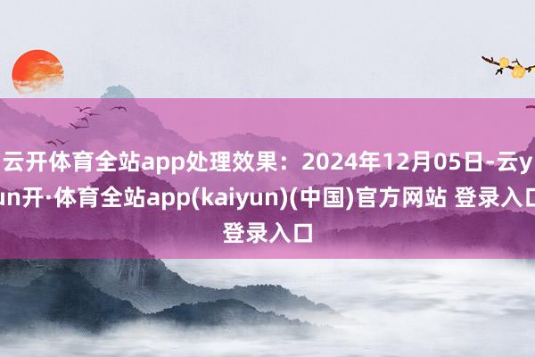 云开体育全站app处理效果：2024年12月05日-云yun开·体育全站app(kaiyun)(中国)官方网站 登录入口