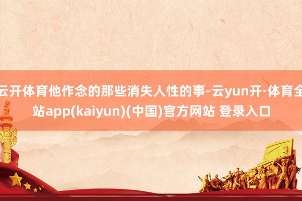 云开体育他作念的那些消失人性的事-云yun开·体育全站app(kaiyun)(中国)官方网站 登录入口