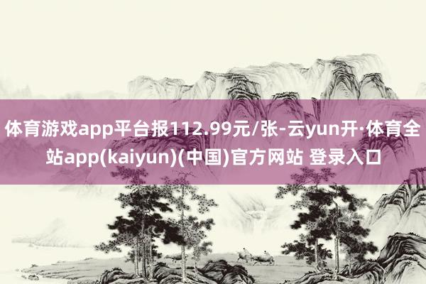 体育游戏app平台报112.99元/张-云yun开·体育全站app(kaiyun)(中国)官方网站 登录入口