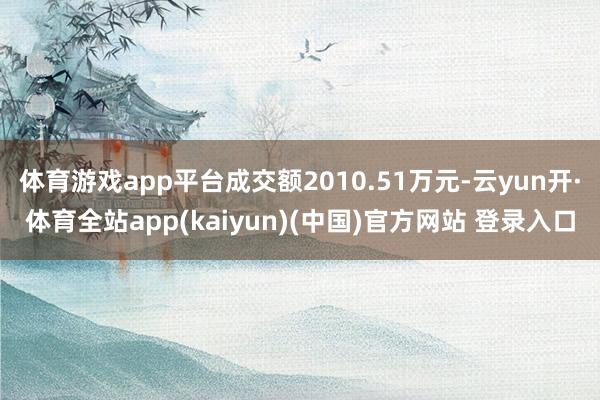 体育游戏app平台成交额2010.51万元-云yun开·体育全站app(kaiyun)(中国)官方网站 登录入口