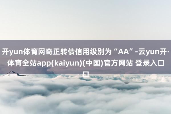 开yun体育网奇正转债信用级别为“AA”-云yun开·体育全站app(kaiyun)(中国)官方网站 登录入口