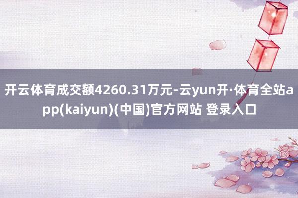 开云体育成交额4260.31万元-云yun开·体育全站app(kaiyun)(中国)官方网站 登录入口