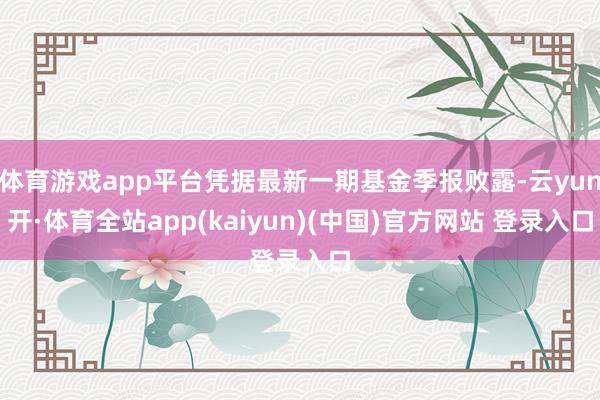 体育游戏app平台凭据最新一期基金季报败露-云yun开·体育全站app(kaiyun)(中国)官方网站 登录入口
