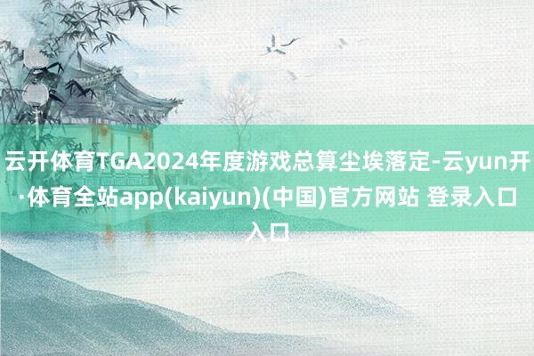 云开体育TGA2024年度游戏总算尘埃落定-云yun开·体育全站app(kaiyun)(中国)官方网站 登录入口