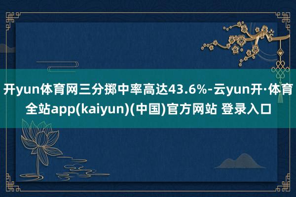 开yun体育网三分掷中率高达43.6%-云yun开·体育全站app(kaiyun)(中国)官方网站 登录入口
