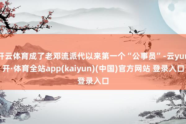 开云体育成了老邓流派代以来第一个“公事员”-云yun开·体育全站app(kaiyun)(中国)官方网站 登录入口
